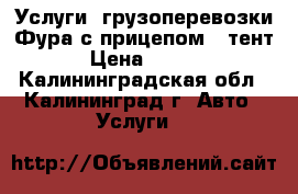 Услуги  грузоперевозки Фура с прицепом ( тент) › Цена ­ 1 200 - Калининградская обл., Калининград г. Авто » Услуги   